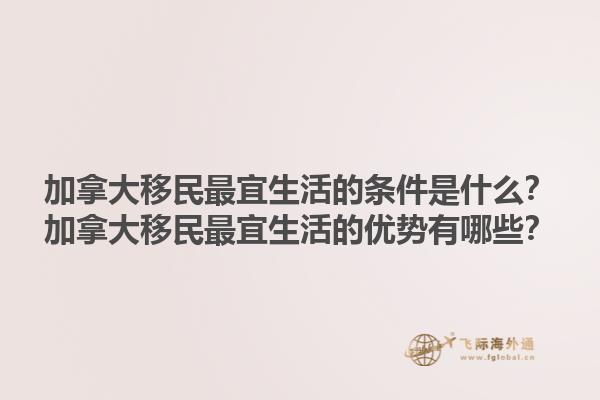 加拿大移民最宜生活的條件是什么？加拿大移民最宜生活的優勢有哪些？