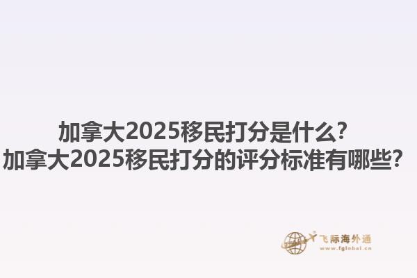 加拿大2025移民打分是什么？加拿大2025移民打分的評分標準有哪些？1.jpg