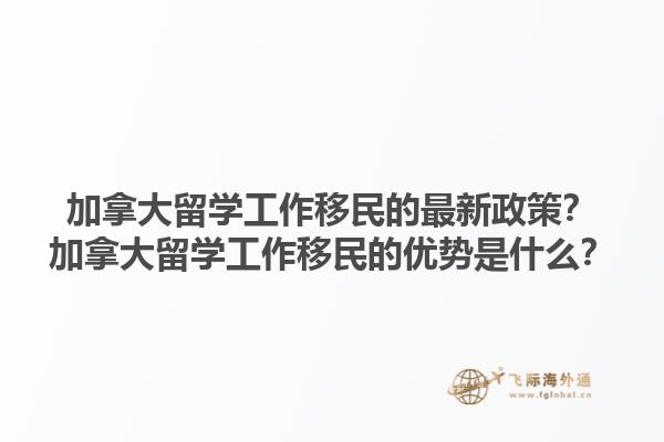 加拿大留學工作移民的最新政策？加拿大留學工作移民的優勢是什么？1.jpg