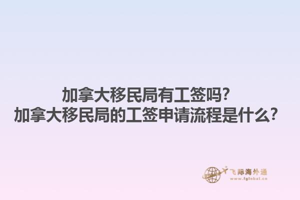 加拿大移民局有工簽嗎？加拿大移民局的工簽申請流程是什么？1.jpg