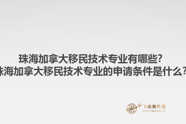 珠海加拿大移民技術專業有哪些？珠海加拿大移民技術專業的申請條件是什么？1.jpg
