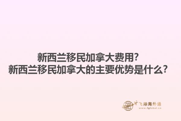 新西蘭移民加拿大費用？新西蘭移民加拿大的主要優勢是什么？1.jpg