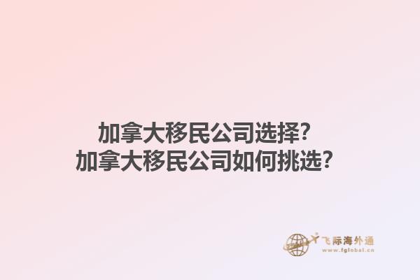 加拿大移民公司選擇？加拿大移民公司如何挑選？1.jpg