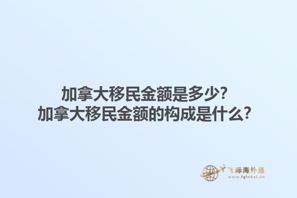 加拿大移民金額是多少？加拿大移民金額的構成是什么？1.jpg