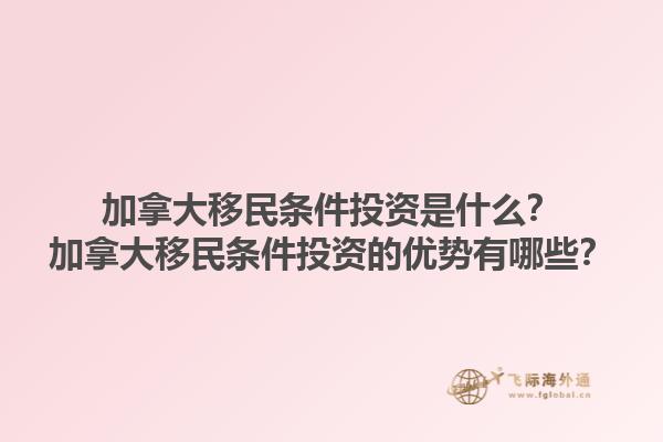 加拿大移民條件投資是什么？加拿大移民條件投資的優勢有哪些？1.jpg