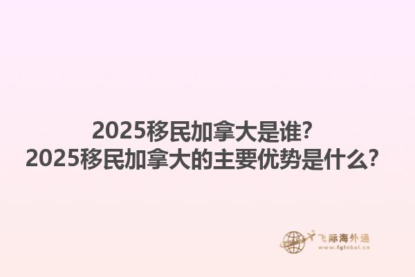 2025移民加拿大是誰？2025移民加拿大的主要優勢是什么？1.jpg