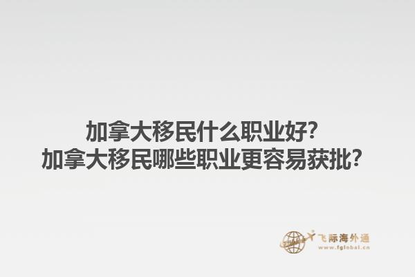 加拿大移民什么職業好？加拿大移民哪些職業更容易獲批？1.jpg
