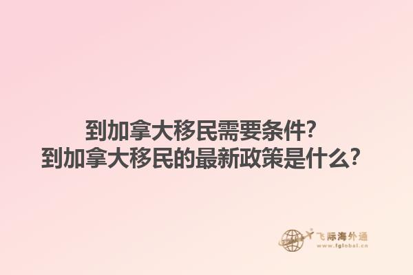 到加拿大移民需要條件？到加拿大移民的最新政策是什么？1.jpg