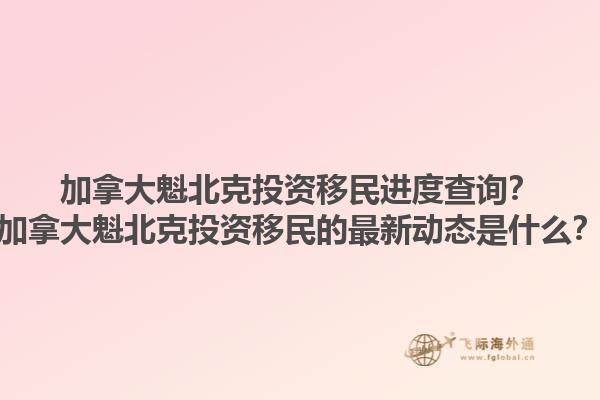 加拿大魁北克投資移民進度查詢？加拿大魁北克投資移民的最新動態是什么？1.jpg