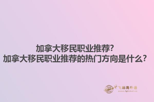 加拿大移民職業推薦？加拿大移民職業推薦的熱門方向是什么？1.jpg