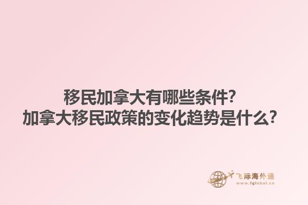 移民加拿大有哪些條件？加拿大移民政策的變化趨勢是什么？1.jpg