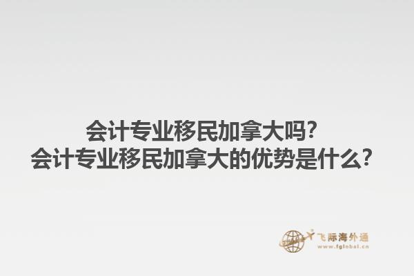會計專業移民加拿大嗎？會計專業移民加拿大的優勢是什么？1.jpg