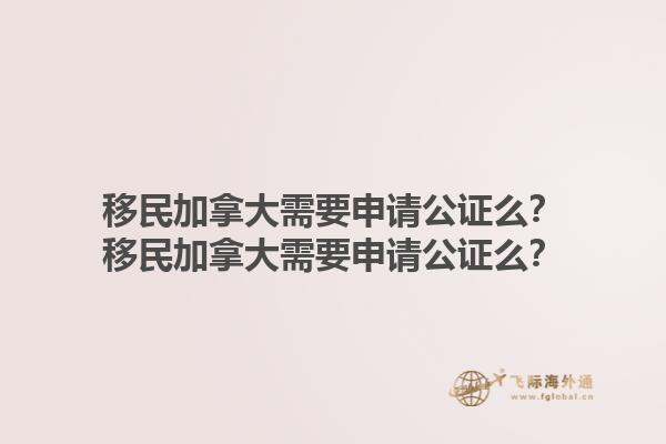 移民加拿大需要申請公證么？移民加拿大需要申請公證么？1.jpg