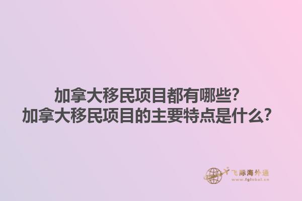加拿大移民項目都有哪些？加拿大移民項目的主要特點是什么？1.jpg