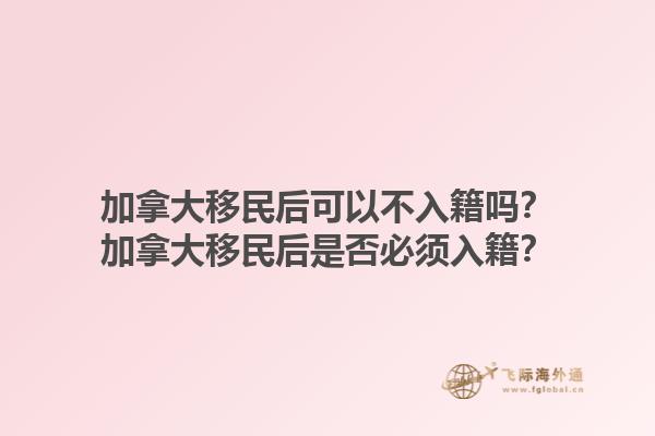 加拿大移民后可以不入籍嗎？加拿大移民后是否必須入籍？1.jpg