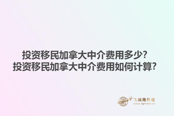 投資移民加拿大中介費用多少？投資移民加拿大中介費用如何計算？1.jpg