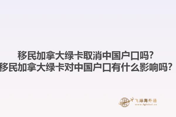 移民加拿大綠卡取消中國戶口嗎？移民加拿大綠卡對中國戶口有什么影響嗎？1.jpg