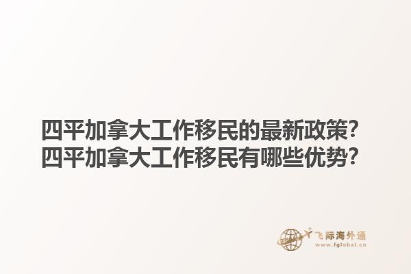 四平加拿大工作移民的最新政策？四平加拿大工作移民有哪些優勢？1.jpg