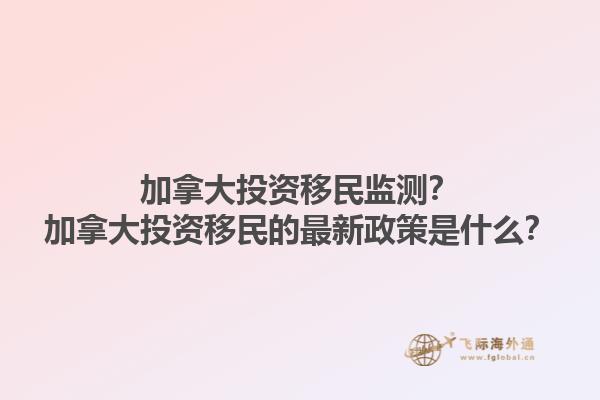加拿大投資移民監測？加拿大投資移民的最新政策是什么？1.jpg