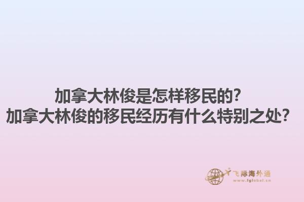 加拿大林俊是怎樣移民的？加拿大林俊的移民經歷有什么特別之處？1.jpg