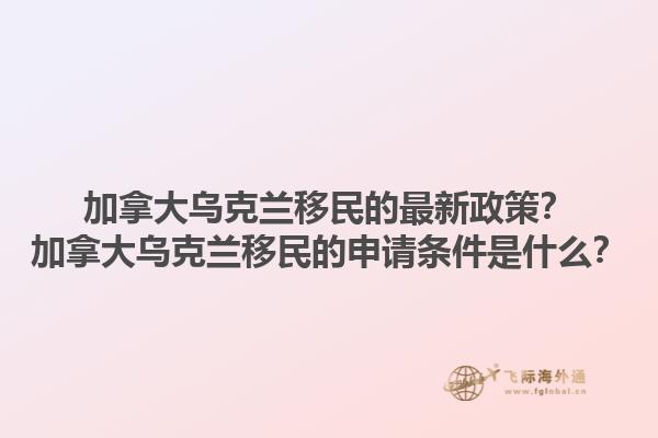 加拿大烏克蘭移民的最新政策？加拿大烏克蘭移民的申請條件是什么？1.jpg