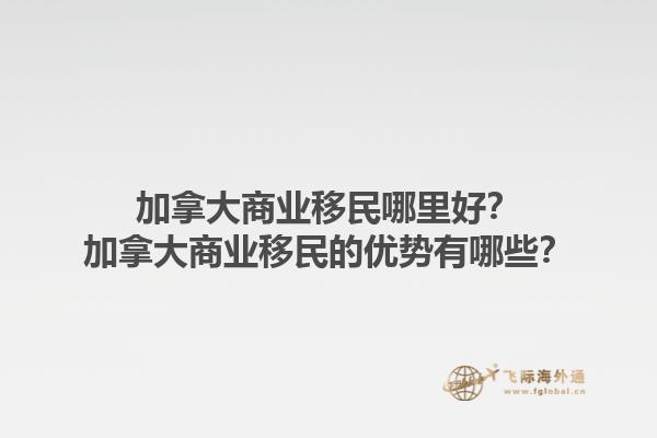 加拿大商業移民哪里好？加拿大商業移民的優勢有哪些？1.jpg