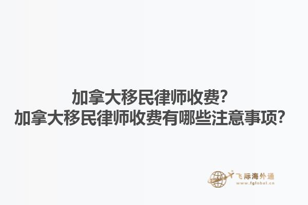 加拿大移民律師收費？加拿大移民律師收費有哪些注意事項？1.jpg