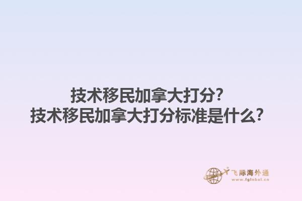 技術移民加拿大打分？技術移民加拿大打分標準是什么？1.jpg