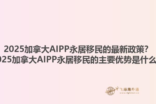 2025加拿大AIPP永居移民的最新政策？2025加拿大AIPP永居移民的主要優勢是什么？1.jpg