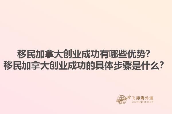 移民加拿大創業成功有哪些優勢？移民加拿大創業成功的具體步驟是什么？1.jpg