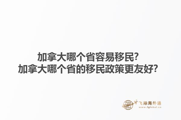 加拿大哪個省容易移民？加拿大哪個省的移民政策更友好？1.jpg