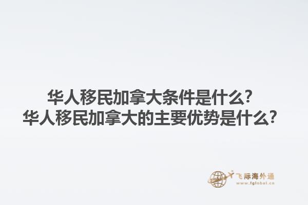 華人移民加拿大條件是什么？華人移民加拿大的主要優勢是什么？1.jpg
