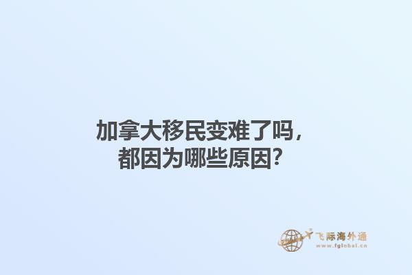 加拿大移民變難了嗎，都因為哪些原因？1.jpg
