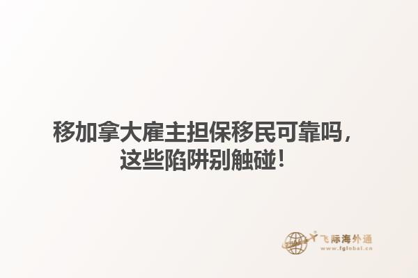 移加拿大雇主擔保移民可靠嗎，這些陷阱別觸碰！1.jpg