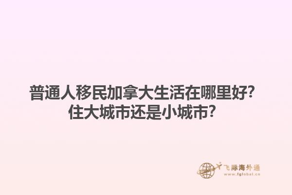 普通人移民加拿大生活在哪里好？住大城市還是小城市？1.jpg
