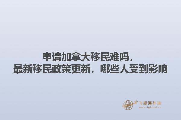 申請加拿大移民難嗎，最新移民政策更新，哪些人受到影響1.jpg