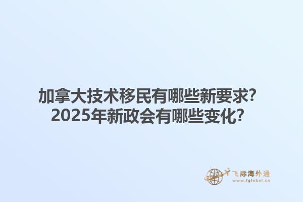 加拿大技術移民有哪些新要求？2025年新政會有哪些變化？1.jpg