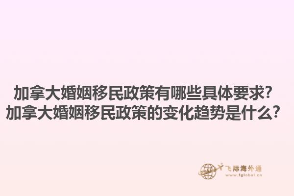 加拿大婚姻移民政策有哪些具體要求？加拿大婚姻移民政策的變化趨勢是什么？1.jpg