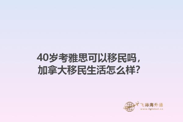 40歲考雅思可以移民嗎，加拿大移民生活怎么樣？1.jpg