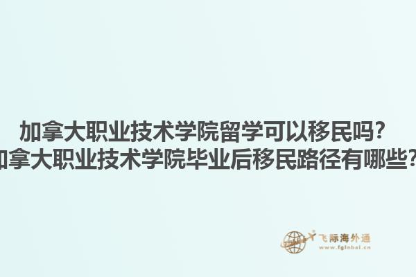 加拿大職業技術學院留學可以移民嗎？加拿大職業技術學院畢業后移民路徑有哪些？1.jpg