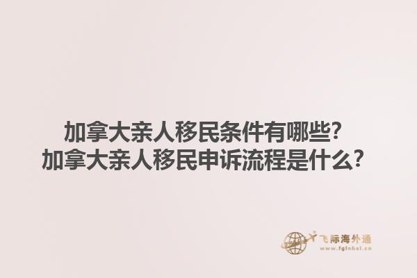 加拿大親人移民條件有哪些？加拿大親人移民申訴流程是什么？1.jpg