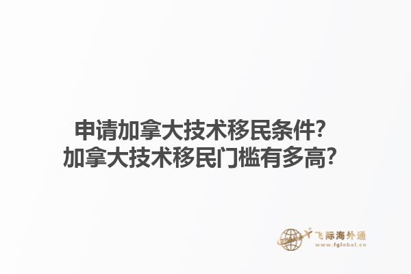 申請加拿大技術移民條件？加拿大技術移民門檻有多高？1.jpg