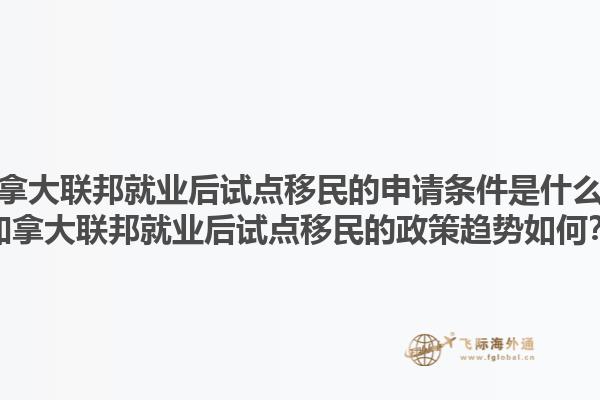 加拿大聯邦就業后試點移民的申請條件是什么？加拿大聯邦就業后試點移民的政策趨勢如何？1.jpg