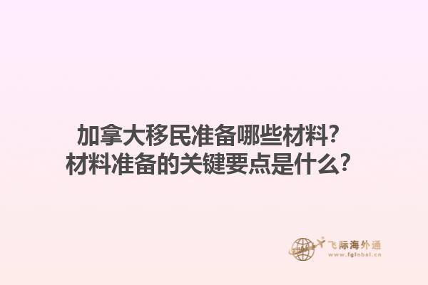 加拿大移民準備哪些材料？材料準備的關鍵要點是什么？1.jpg
