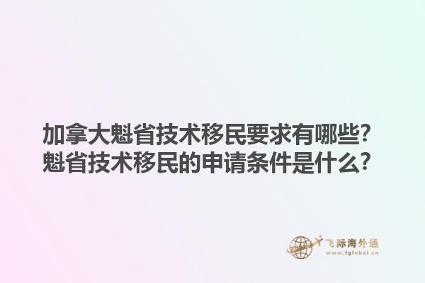 加拿大魁省技術移民要求有哪些？魁省技術移民的申請條件是什么？1.jpg