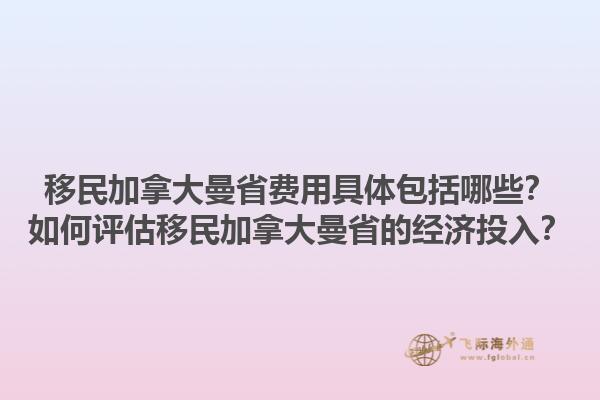 移民加拿大曼省費用具體包括哪些？如何評估移民加拿大曼省的經濟投入？1.jpg