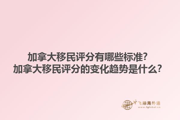 加拿大移民評分有哪些標準？加拿大移民評分的變化趨勢是什么？1.jpg