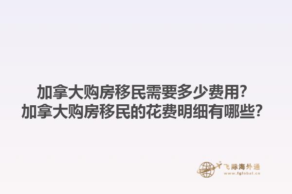 加拿大購房移民需要多少費用？加拿大購房移民的花費明細有哪些？1.jpg