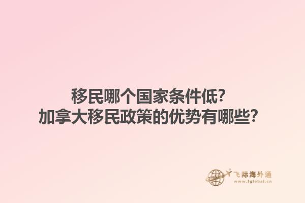 移民哪個國家條件低？加拿大移民政策的優勢有哪些？1.jpg