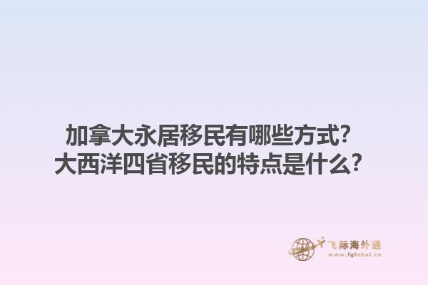 加拿大永居移民有哪些方式？大西洋四省移民的特點是什么？1.jpg